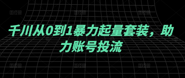 千川从0到1暴力起量套装，助力账号投流-谷进海小站