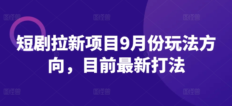 短剧拉新项目9月份玩法方向，目前最新打法-谷进海小站