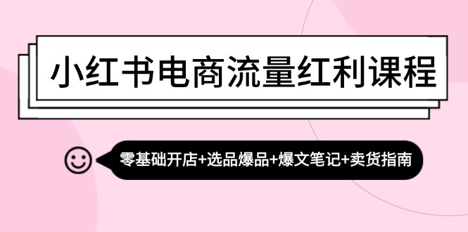 小红书电商流量红利课程：零基础开店+选品爆品+爆文笔记+卖货指南-谷进海小站