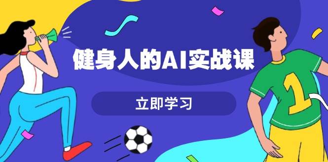 健身人的AI实战课，7天从0到1提升效率，快速入门AI，掌握爆款内容-谷进海小站
