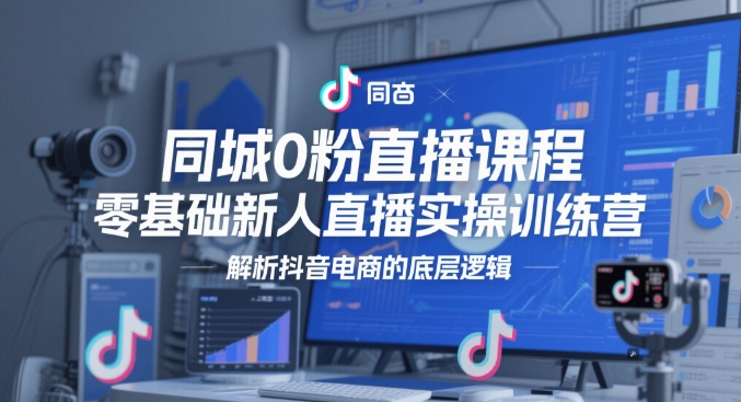 同城0粉直播课程，零基础新人直播实操训练营，解析抖音电商的底层逻辑-谷进海小站
