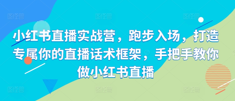 小红书直播实战营，跑步入场，打造专属你的直播话术框架，手把手教你做小红书直播-谷进海小站