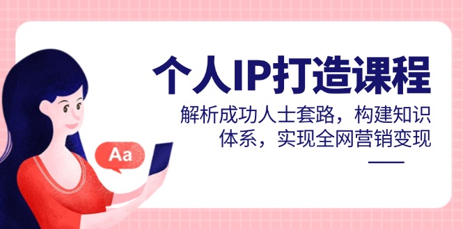 个人IP打造课程，解析成功人士套路，构建知识体系，实现全网营销变现-谷进海小站