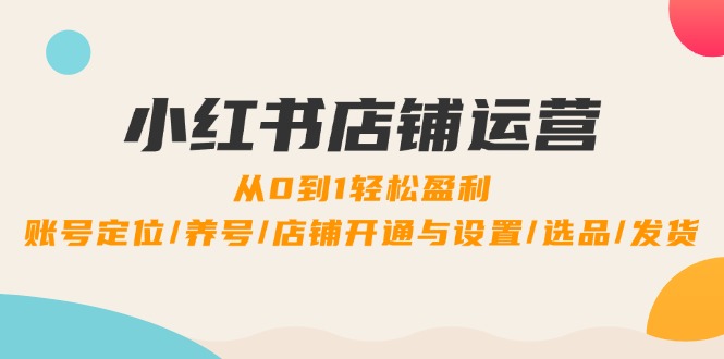 小红书店铺运营：0到1轻松盈利，账号定位/养号/店铺开通与设置/选品/发货-谷进海小站