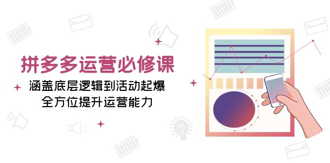 拼多多运营必修课：涵盖底层逻辑到活动起爆，全方位提升运营能力-谷进海小站