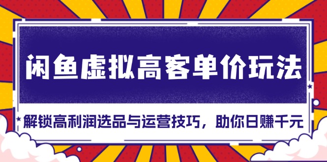 闲鱼虚拟高客单价玩法：解锁高利润选品与运营技巧，助你日赚千元！-谷进海小站