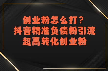创业粉怎么打？抖音精准负债粉引流，超高转化创业粉-谷进海小站