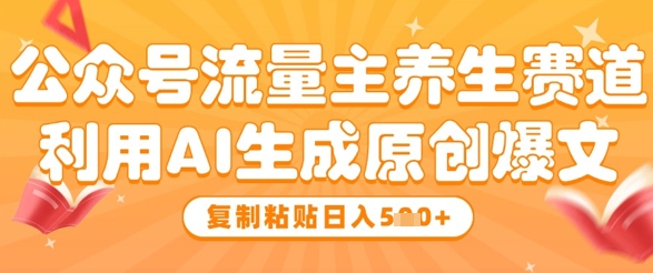 公众号流量主养生赛道，利用AI生成原创爆文，复制粘贴日入5张-谷进海小站