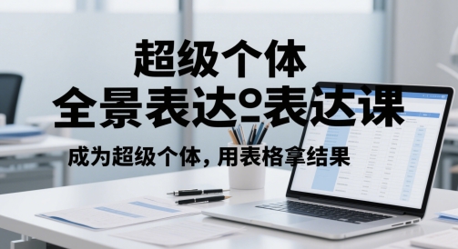 超级个体全景表达课，成为超级个体，用表格拿结果-谷进海小站