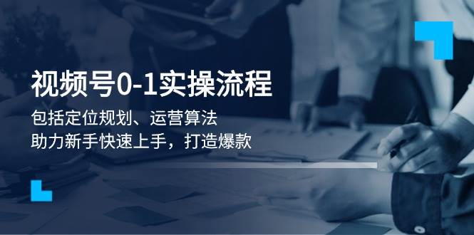 视频号0-1实战流程，包括定位规划、运营算法，助力新手快速上手，打造爆款-谷进海小站