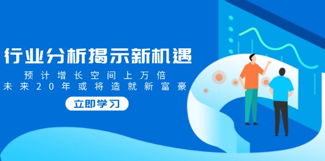行业分析揭示新机遇，预计增长空间上万倍，未来20年或将造就新富豪-谷进海小站