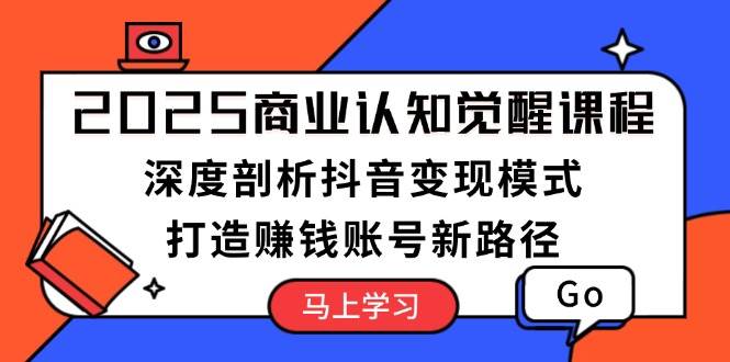 2025商业认知觉醒课程：深度剖析抖音变现模式，打造赚钱账号新路径-谷进海小站