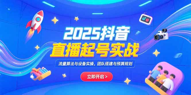 2025抖音直播起号实战，流量算法与设备实操，团队搭建与预算规划-谷进海小站