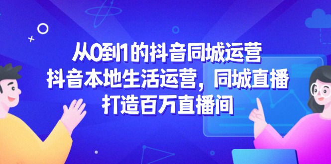 从0到1的抖音同城运营，抖音本地生活运营，同城直播，打造百万直播间-谷进海小站