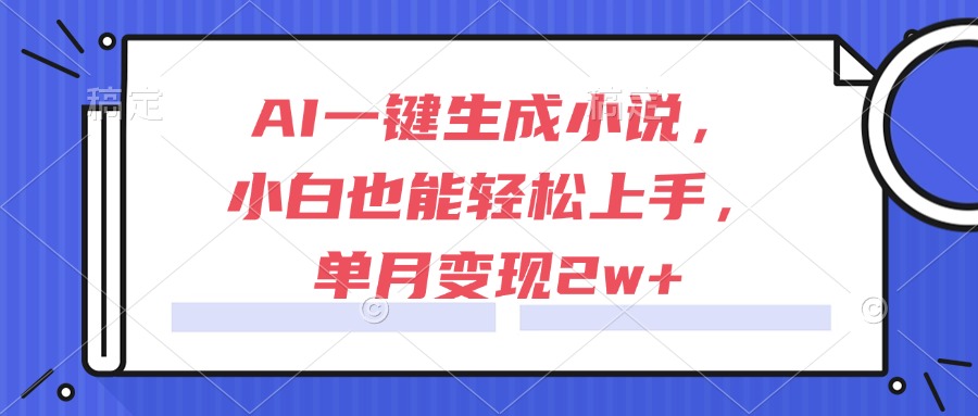 AI一键生成小说，小白也能轻松上手，单月变现2w+-谷进海小站
