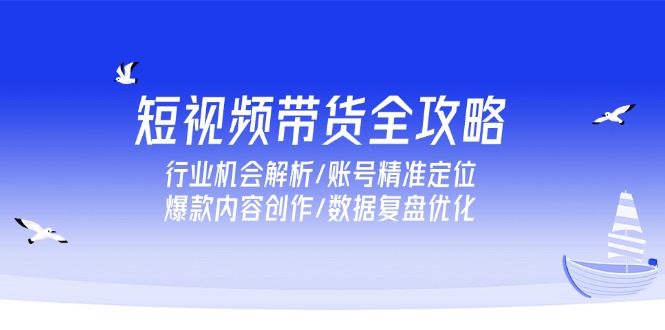 短视频带货全攻略，行业机会解析/账号精准定位/爆款内容创作/数据复盘优化-谷进海小站