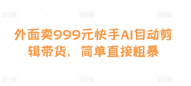 外面卖999元快手AI自动剪辑带货，简单直接粗暴-谷进海小站