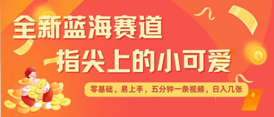 最新蓝海赛道，指尖上的小可爱，几分钟一条治愈系视频，日入几张，矩阵操作收益翻倍-谷进海小站