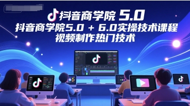 抖音商学院5.0+6.0实操技术课程，视频制作热门技术-谷进海小站
