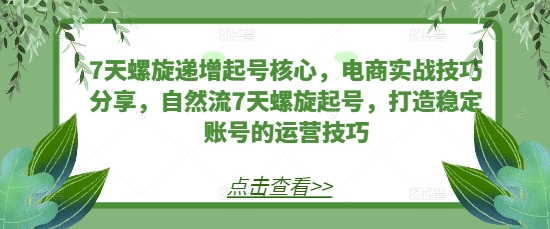 7天螺旋递增起号核心，电商实战技巧分享，自然流7天螺旋起号，打造稳定账号的运营技巧-谷进海小站