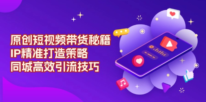 原创 短视频带货秘籍，IP精准打造策略，同城高效引流技巧-谷进海小站