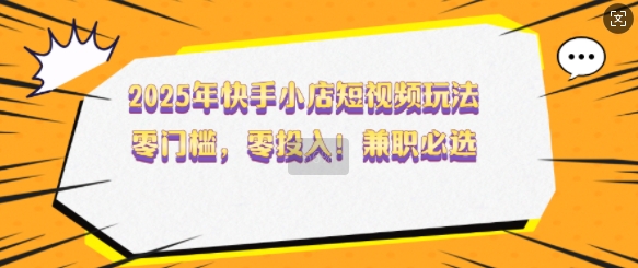 2025年快手小店短视频玩法，零门槛，零投入，兼职必选【揭秘】-谷进海小站