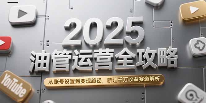2025油管运营全攻略，从账号设置到变现路径，新增千万收益赛道解析-谷进海小站