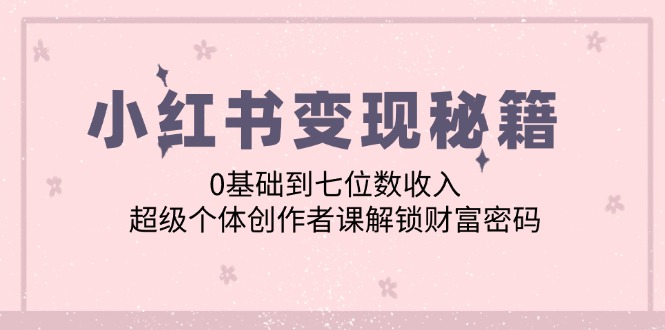 小红书变现秘籍：0基础到七位数收入，超级个体创作者课解锁财富密码-谷进海小站
