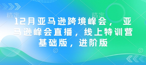 12月亚马逊跨境峰会， 亚马逊峰会直播，线上特训营基础版，进阶版-谷进海小站