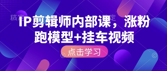IP剪辑师内部课，涨粉跑模型+挂车视频-谷进海小站