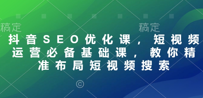 抖音SEO优化课，短视频运营必备基础课，教你精准布局短视频搜索-谷进海小站