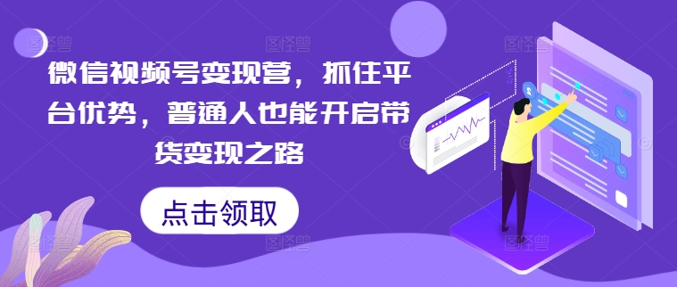 微信视频号变现营，抓住平台优势，普通人也能开启带货变现之路-谷进海小站