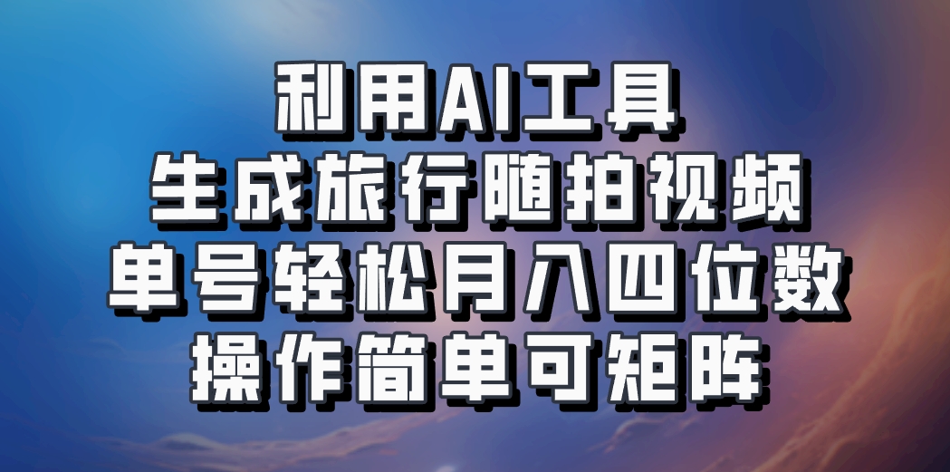利用AI工具生成旅行随拍视频，单号轻松月入四位数，操作简单可矩阵-谷进海小站