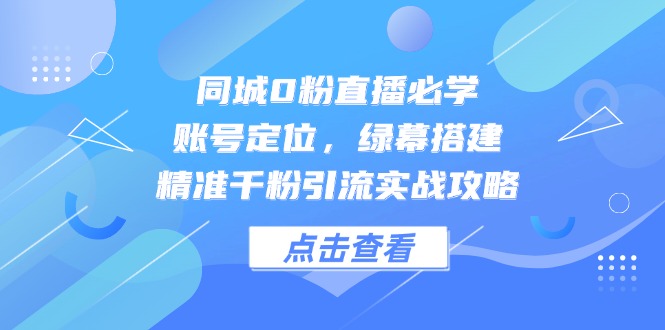 同城0粉直播必学，账号定位，绿幕搭建，精准千粉引流实战攻略-谷进海小站