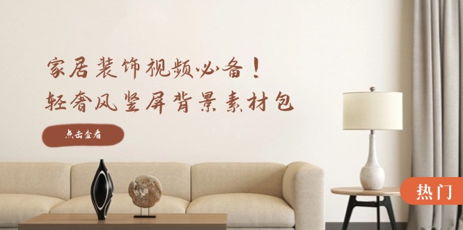家居装饰视频必备！轻奢风竖屏背景素材包，含清晰、中间虚化、全屏虚化-谷进海小站