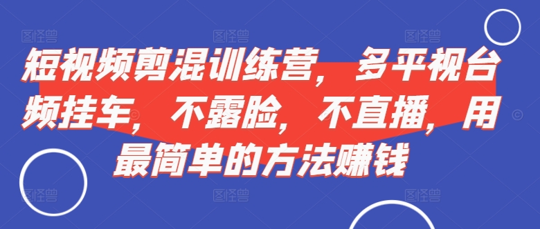 短视频‮剪混‬训练营，多平‮视台‬频挂车，不露脸，不直播，用最简单的方法赚钱-谷进海小站