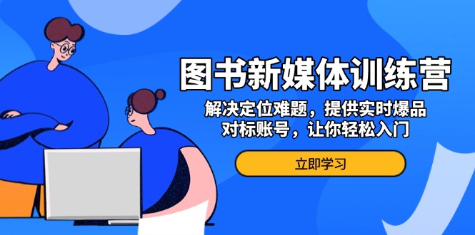 图书新媒体训练营，解决定位难题，提供实时爆品、对标账号，让你轻松入门-谷进海小站
