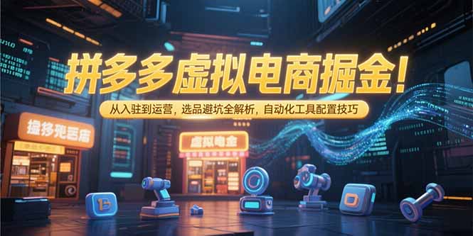 拼多多虚拟电商掘金：从入驻到运营，选品避坑全解析，自动化工具配置技巧-谷进海小站