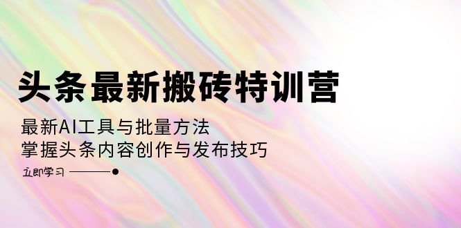 头条最新搬砖特训营：最新AI工具与批量方法，掌握头条内容创作与发布技巧-谷进海小站