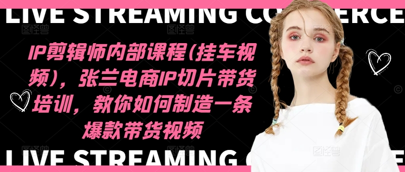 IP剪辑师内部课程(挂车视频)(更新12月)，张兰电商IP切片带货培训，教你如何制造一条爆款带货视频-谷进海小站