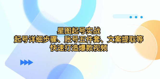 星图起号实战：起号详细步骤、账号五件套、文案提取等，快速打造爆款视频-谷进海小站
