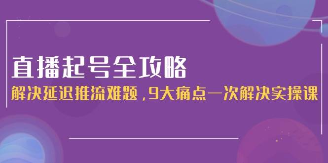 直播起号全攻略：解决延迟推流难题，9大痛点一次解决实操课-谷进海小站