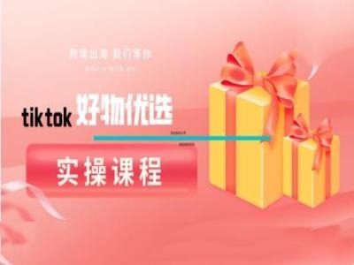 tiktok好物优选实操课程，好物分享操作技巧-谷进海小站