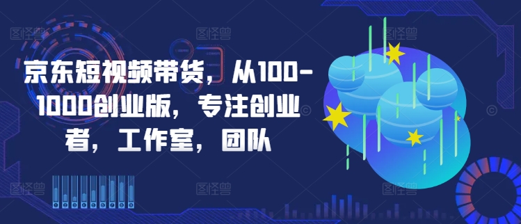 京东短视频带货，从100-1000创业版，专注创业者，工作室，团队-谷进海小站