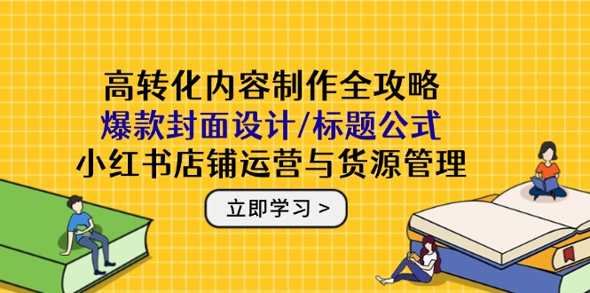 高转化内容制作全攻略：爆款封面设计/标题公式，小红书店铺运营与货源管理-谷进海小站