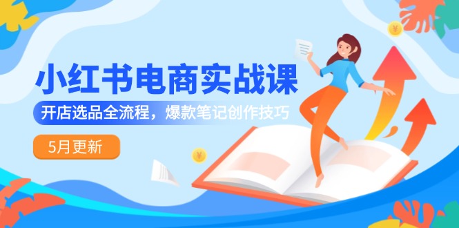 小红书电商实战课-5月更新，开店选品全流程，爆款笔记创作技巧-谷进海小站