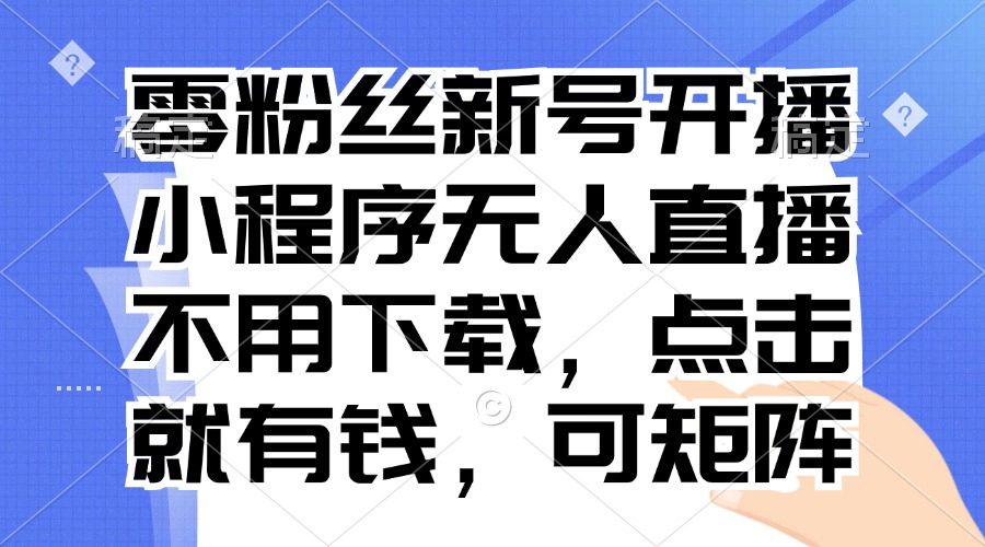 零粉丝新号开播 小程序无人直播，不用下载点击就有钱可矩阵-谷进海小站