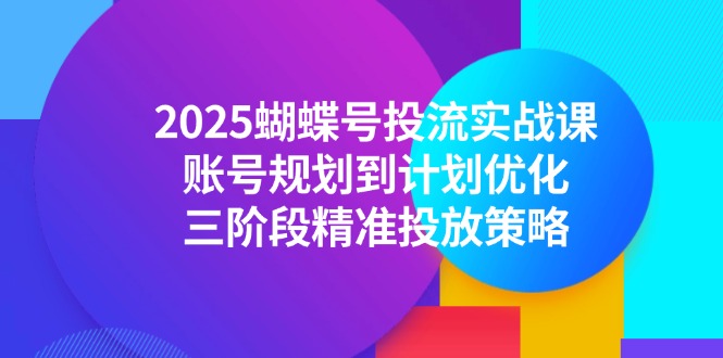 2025蝴蝶号投流实战课，账号规划到计划优化，三阶段精准投放策略-谷进海小站