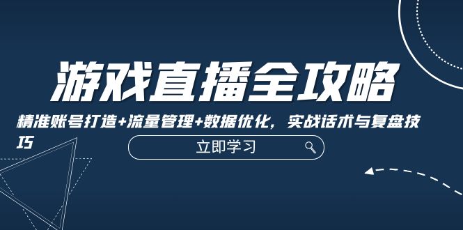 游戏直播全攻略：精准账号打造+流量管理+数据优化，实战话术与复盘技巧-谷进海小站