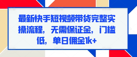 最新快手短视频带货完整实操流程，无需保证金，门槛低，单日佣金1k+-谷进海小站